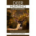 Deer Hunting for Beginners: A Step-by-Step Guide to Tracking, Scouting, and Strategies to Successfully Hunt Whitetail Deer