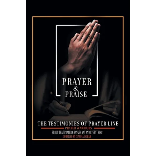 Prayer and Praise: The Testimonies of Prayer Line Prayer Warriors: Proof that Prayer Changes Any and Everything!