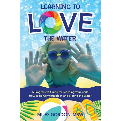 Learning to Love the Water: A Progressive Guide for Teaching Your Child How to Be Comfortable In and Around the Water