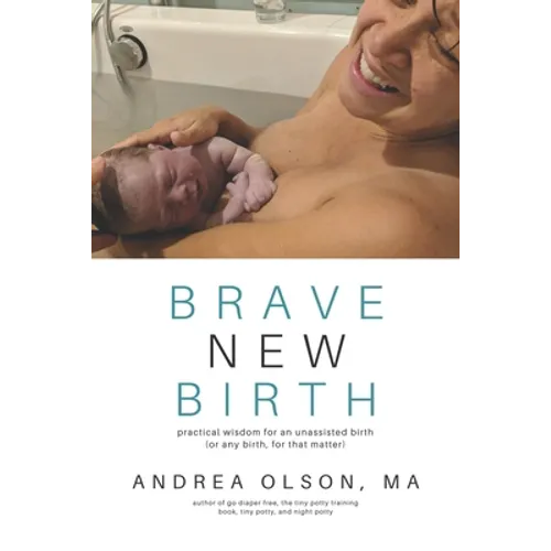 Brave New Birth: Practical wisdom for an unassisted birth (or any birth, for that matter)