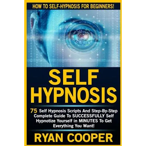 Self Hypnosis: 75 Self Hypnosis Scripts And Step-By-Step Complete Guide To SUCCESSFULY Self Hypnotize Yourself In MINUTES To Get Everything You Want!