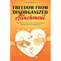 Freedom from Disorganized Attachment: The Step-by-Step Guide to Building Secure Relationships and Lasting Love