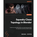 Squeaky Clean Topology in Blender: Create accurate deformations and optimized geometry for characters and hard surface models