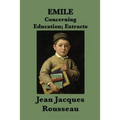 Emile -Or- Concerning Education; Extracts: Extracts from Rousseau's Classic Treatise on Education