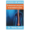 Scoliosis Cure Manual: The Absolute step by step guide on the best treatment for scoliosis