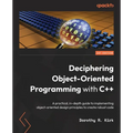 Deciphering Object-Oriented Programming with C++: A practical, in-depth guide to implementing object-oriented design principles to create robust code
