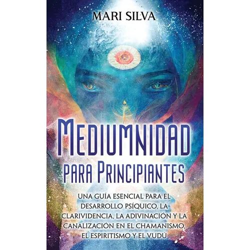 Mediumnidad para principiantes: Una guía esencial para el desarrollo psíquico, la clarividencia, la adivinación y la canalización en el chamanismo, el