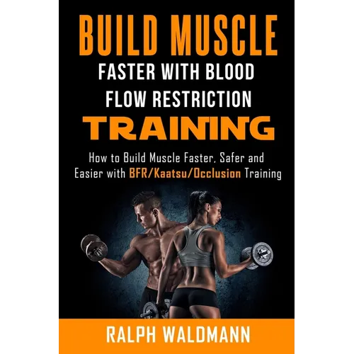 BLOOD FLOW RESTRICTION TRAINING (BFR) - Build Muscle Fast/Safe: The Complete Practical Guide on Blood Flow Restriction/BFR/Kaatsu/Occlusion Training a