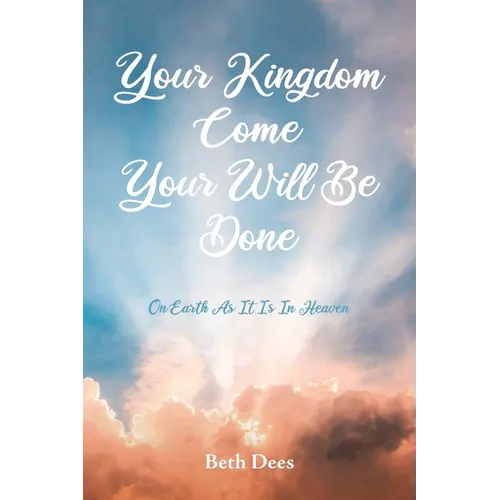 Your Kingdom Come Your Will Be Done: On Earth As It Is In Heaven
