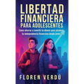 Libertad financiera para adolescentes: Cómo ahorrar e invertir tu dinero para alcanzar la independencia financiera desde joven