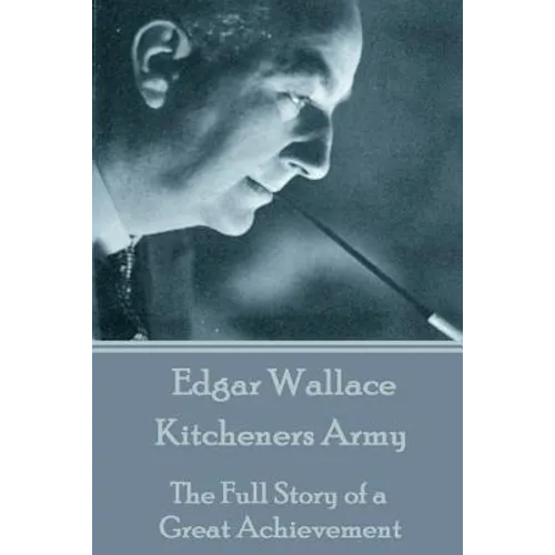 Edgar Wallace - Kitcheners Army: The Full Story of a Great Achievement