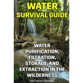 Water Survival Guide: Water Purification, Filtration, Storage, and Extraction in the Wilderness