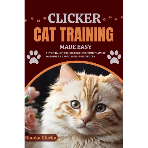 Clicker Cat Training Made Easy: A Step-by-Step Guide for First-Time Trainers to Ensure a Happy, Well-Behaved Cat