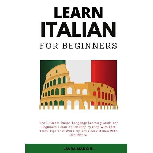 Learn Italian For Beginners: The Ultimate Italian Language Learning Guide For Beginners. Learn Beginner Italian Step by Step With Fast Track Tips That