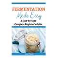 Fermentation Made Easy: A Step-by-Step Complete Beginner's Guide