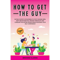 How to Get the Guy: Dating Secrets For Women to Stop Chasing Men, Keep Him Interested, Prevent Breakups and Conquer the Dating World While Building Yo