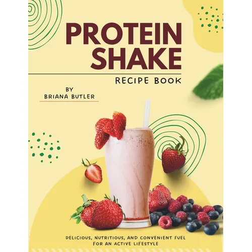 Protein Shake Recipe Book: Delicious, Nutritious, and Convenient Fuel for an Active Lifestyle