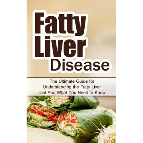 Fatty Liver Disease: The Ultimate Guide for Understanding the Fatty Liver Diet And What You Need to Know