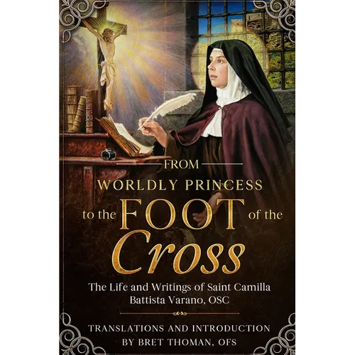 From Worldly Princess to the Foot of the Cross: The Life and Writings of Saint Camilla Battista Varano, OSC
