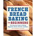 French Bread Baking for Beginners: The Essential Guide to Baking Baguettes, Boules, Brioche, and More