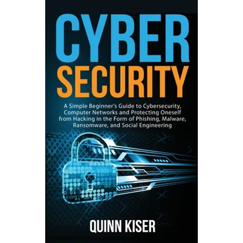 Cybersecurity: A Simple Beginner's Guide to Cybersecurity, Computer Networks and Protecting Oneself from Hacking in the Form of Phishing, Malware, Ran