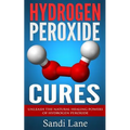Hydrogen Peroxide Cures: Unleash the Natural Healing Powers of Hydrogen Peroxide