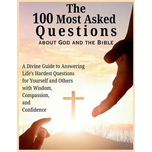 The 100 Most Asked Questions about God and the Bible: A Divine Guide to Answering Life's Hardest Questions for Yourself and Others with Wisdom, Compas