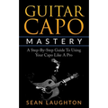 Guitar Capo Mastery: A Step-By-Step Guide To Using Your Capo Like A Pro