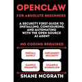 OpenClaw for Absolute Beginners: A Security-First Guide to Installing, Configuring, and Automating with the Open Source AI Agent