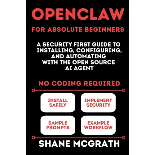 OpenClaw for Absolute Beginners: A Security-First Guide to Installing, Configuring, and Automating with the Open Source AI Agent