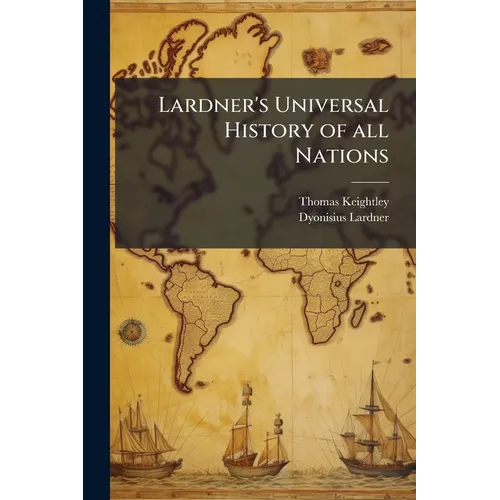 Lardner's Universal History of all Nations: Showing Their Rise, Progress, Decline, Continuance, and Present Condition: Including the Authentic Annals