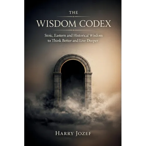 The Wisdom Codex: Stoic, Eastern, And Historical Wisdom To Think Better And Live Deeper