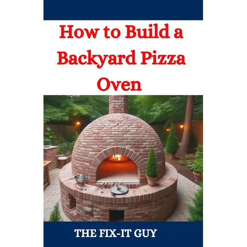 How to Build a Backyard Pizza Oven: Step-by-Step Guide to Constructing Wood-Fired Ovens for Perfect Homemade Pizza
