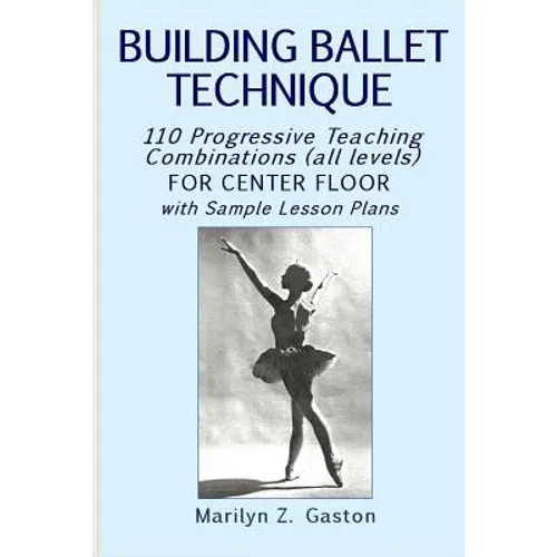 Building Ballet Technique: 110 Progressive Teaching Combinations for Center Floor