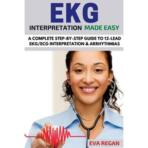 EKG: EKG Interpretation Made Easy: A Complete Step-By-Step Guide to 12-Lead EKG/ECG Interpretation & Arrhythmias