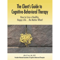 The Client's Guide to Cognitive-Behavioral Therapy: How to Live a Healthy, Happy Life...No Matter What!