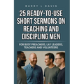 25 Ready-To-Use Short Sermons on Reaching and Discipling Men: For Busy Preachers, Lay Leaders, Teachers and Volunteers