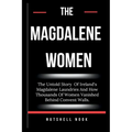 The Magdalene Women: The Untold Story Of Ireland's Magdalene Laundries And How Thousands Of Women Vanished Behind Convent Walls.