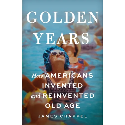 Golden Years: How Americans Invented and Reinvented Old Age