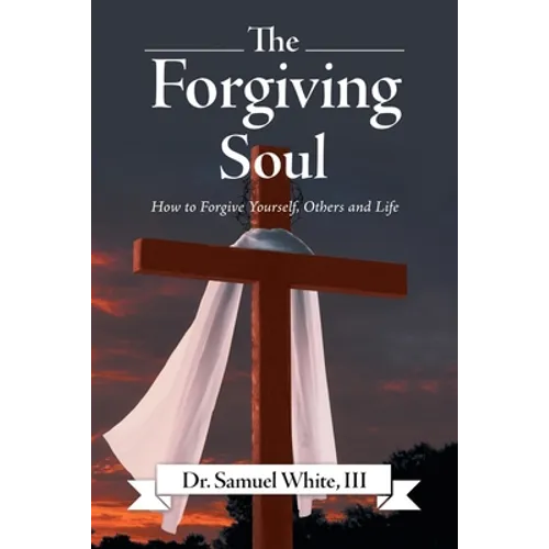 The Forgiving Soul: How to Forgive Yourself, Others and Life