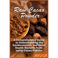 Raw Cacao Powder: A Comprehensive Guide to Understanding the Cardiovascular and Other Health Benefits from using Cacao Powder