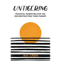 Untigering: Peaceful Parenting for the Deconstructing Tiger Parent