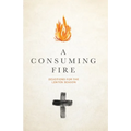A Consuming Fire: Devotions for the Lenten Season
