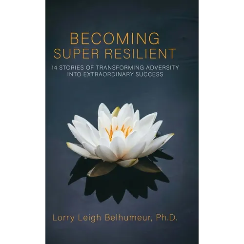 Becoming Super Resilient: 14 Stories of Transforming Adversity Into Extraordinary Success