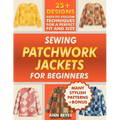 Sewing Patchwork Jackets for Beginners: Turn Leftovers into Beautiful, Wearable Quilted Jackets, Even if You've Never Sewn Before. 25+ Designs, Many S