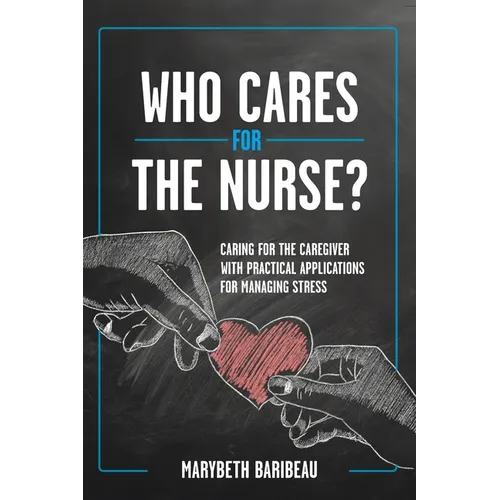 Who Cares for the Nurse?: Caring for the Caregiver with Practical Applications for Managing Stress
