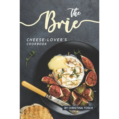 The Brie Cheese-Lover's Cookbook: Cooking, Grilling Baking with Brie: 40 Best Brie Recipes