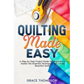Quilting Made Easy: A Step-by-Step Project Guide for Beginners to Master the Essential Techniques and Create Beautiful Quilts