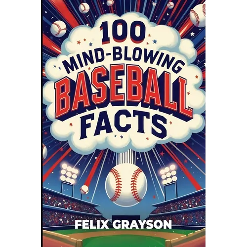 100 Mind-Blowing Baseball Facts: 100 Wild Stories from Baseball's Most Unpredictable Moments