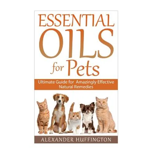Essential Oils For Pets: Ultimate Guide for Amazingly Effective Natural Remedies For Pets